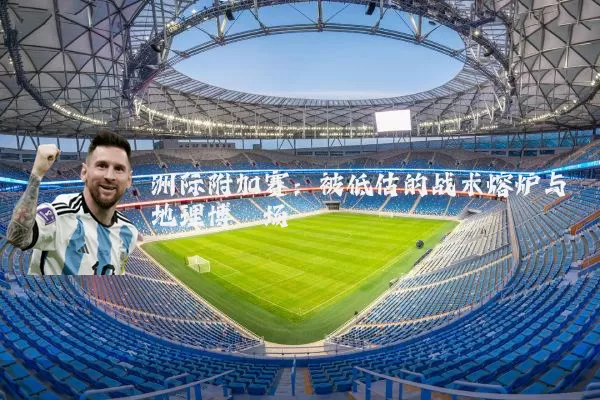 洲际附加赛:被低估的战术熔炉与地理博弈场