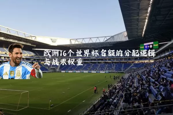 欧洲16个世界杯名额的分配逻辑与战术权重