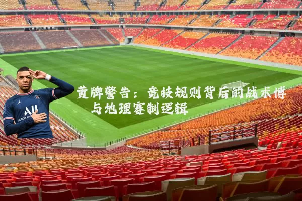 黄牌警告:竞技规则背后的战术博弈与地理赛制逻辑