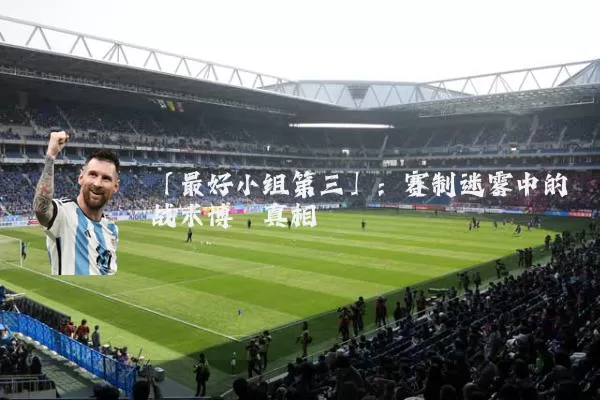 「最好小组第三」:赛制迷雾中的战术博弈真相