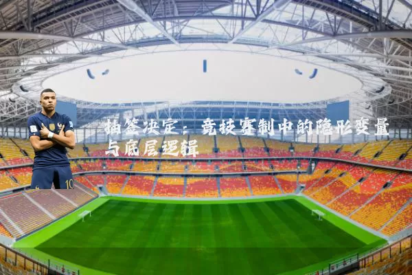 抽签决定：竞技赛制中的隐形变量与底层逻辑