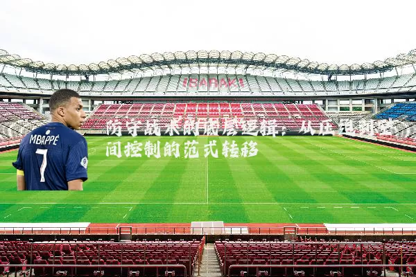防守战术的底层逻辑:从压迫到空间控制的范式转移