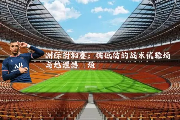 洲际附加赛:被低估的战术试验场与地理博弈场