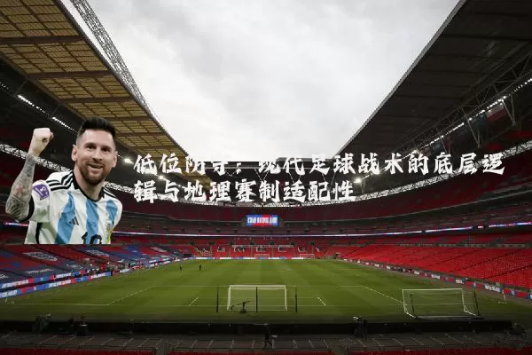 低位防守:现代足球战术的底层逻辑与地理赛制适配性