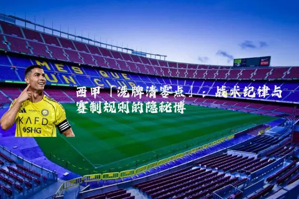 西甲「洗牌清零点」:战术纪律与赛制规则的隐秘博弈