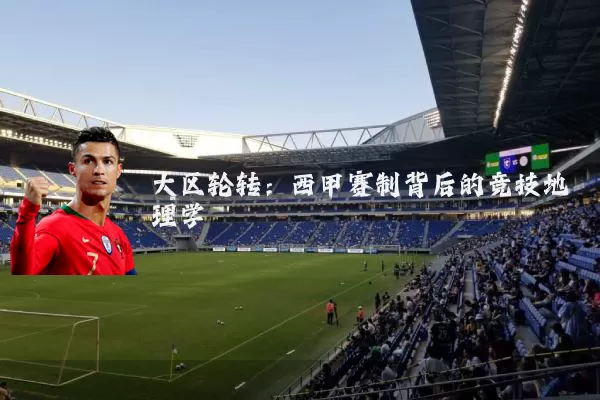 大区轮转：西甲赛制背后的竞技地理学